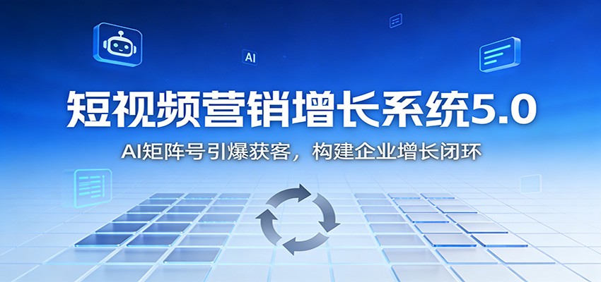 短视频营销增长系统5.0：AI 矩阵号引爆获客，构建企业增长闭环-极速搞钱云网创