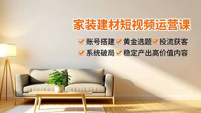 家装建材短视频运营课，账号搭建、黄金选题、投流获客，系统破局，稳定产出高价值内容-极速搞钱云网创