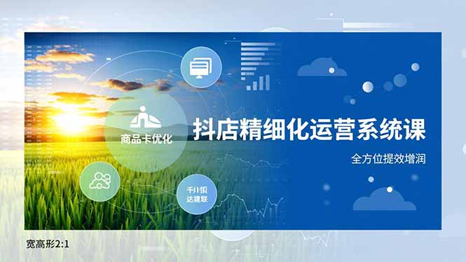 抖店精细化运营系统课，商品卡优化、达人建联、千川投放，全方位提效增润-极速搞钱云网创