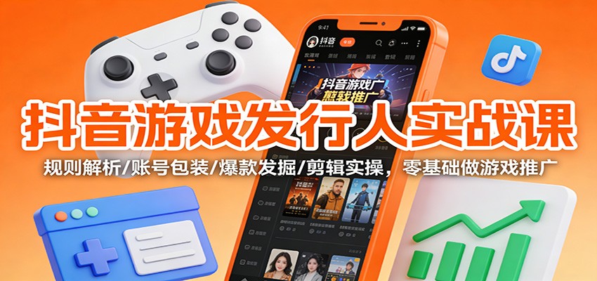 抖音游戏发行人实战课:规则解析/账号包装/爆款发掘 /剪辑实操,零基础做游戏推广-极速搞钱云网创