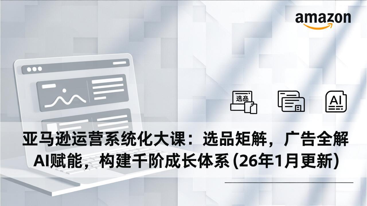 亚马逊运营系统化大课：选品矩阵，广告全解，AI赋能，构建千阶成长体系(26年1月更新-极速搞钱云网创