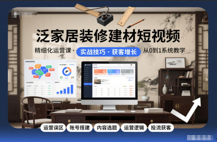 泛家居装修建材短视频精细化运营课,运营误区+账号搭建+内容选题+运营逻辑+投流获客-极速搞钱云网创
