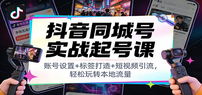 抖音同城号实战起号课：账号设置+标签打造+短视频引流，轻松玩转本地流量-极速搞钱云网创