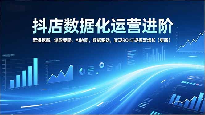 抖店数据化运营进阶，蓝海挖掘、爆款策略、AI协同，数据驱动，实现ROI与规模双增长(更新-极速搞钱云网创