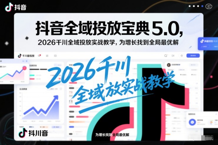 抖音全域投放宝典5.0,2026千川全域投放实战教学,为增长找到全局最优解-极速搞钱云网创