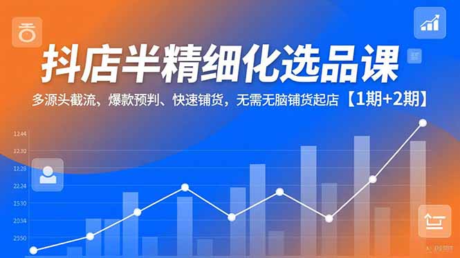 抖店半精细化选品课，多源头截流、爆款预判、快速铺货，无脑铺货起店【1期+2期】-极速搞钱云网创