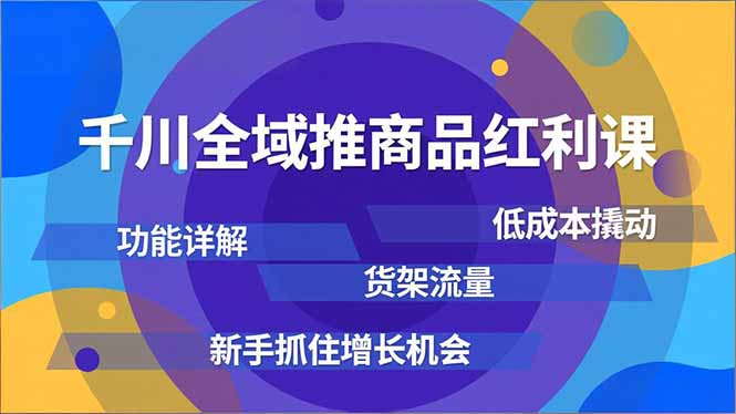 千川全域推商品红利课,功能详解、低成本撬动、货架流量,新手抓住增长机会-极速搞钱云网创
