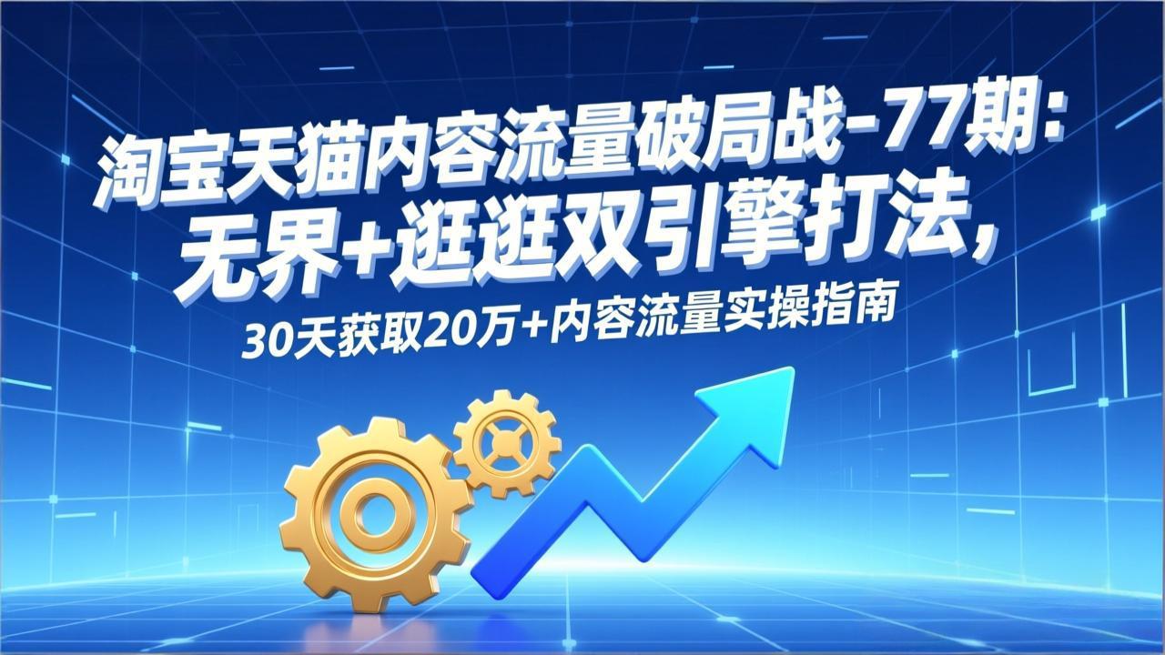 淘宝天猫内容流量破局战-77期:无界+逛逛双引擎打法,30天获取20万+内容流量实操指南-极速搞钱云网创