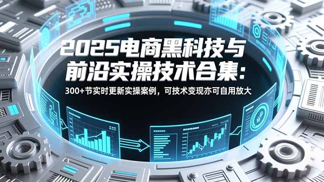 2025电商黑科技与前沿实操技术合集:300+节实时更新实操案例,可技术变现亦可自用放大-极速搞钱云网创