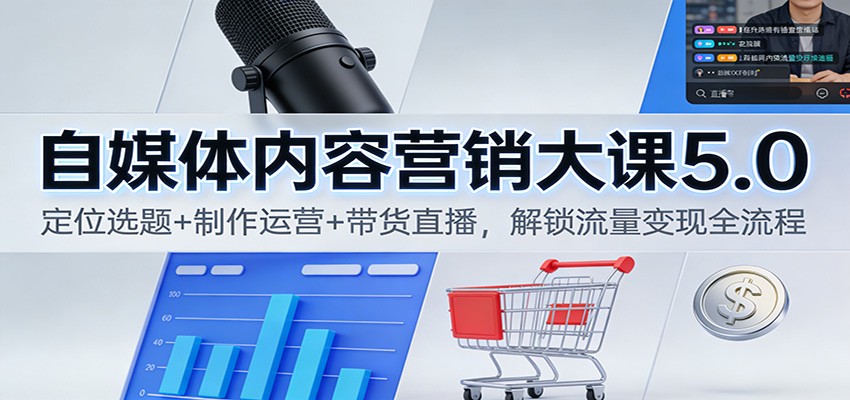 自媒体内容营销大课5.0:定位选题+制作运营+带货直播,解锁流量变现全流程-极速搞钱云网创