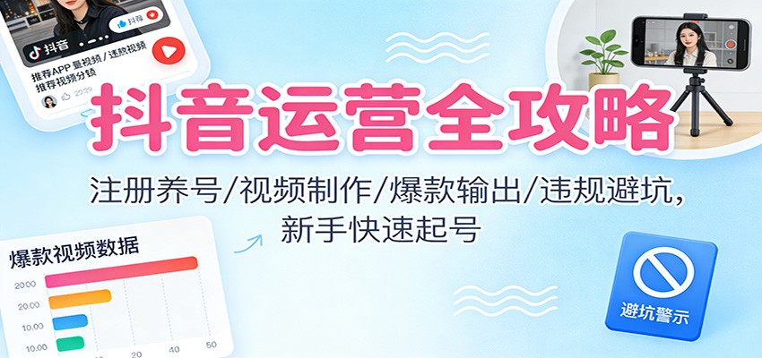 抖音运营全攻略:注册养号/视频制作/爆款输出/违规避坑,新手快速起号-极速搞钱云网创