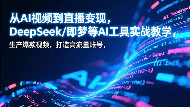 从AI视频到直播变现,DeepSeek/即梦等AI工具实战教学,生产爆款视频,打造高流量账号-极速搞钱云网创