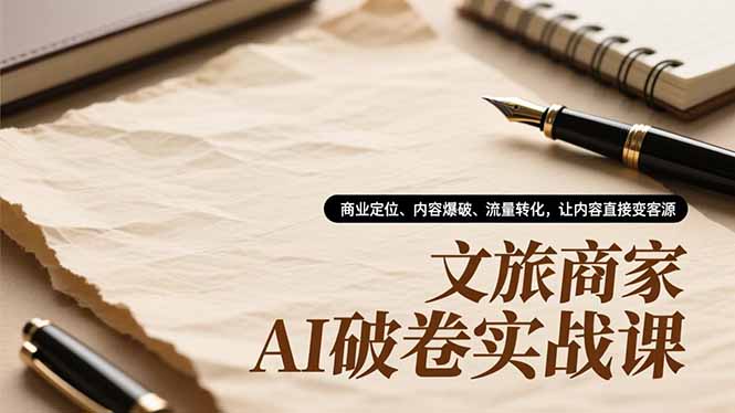 文旅商家AI破卷实战课，商业定位、内容爆破、流量转化，让内容直接变客源-极速搞钱云网创
