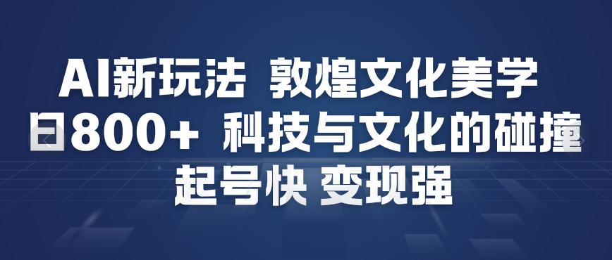 AI新玩法,敦煌文化美学,科技与文化的碰撞,起号快变现强-极速搞钱云网创