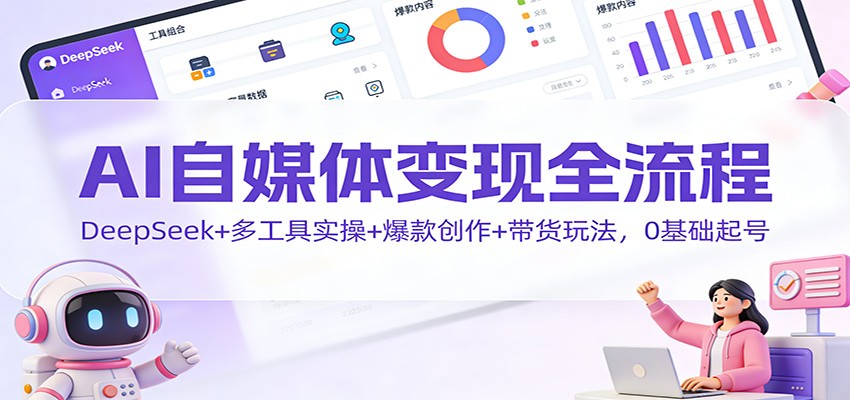 AI自媒体变现全流程:DeepSeek+多工具实操+爆款创作+带货玩法,0基础起号-极速搞钱云网创