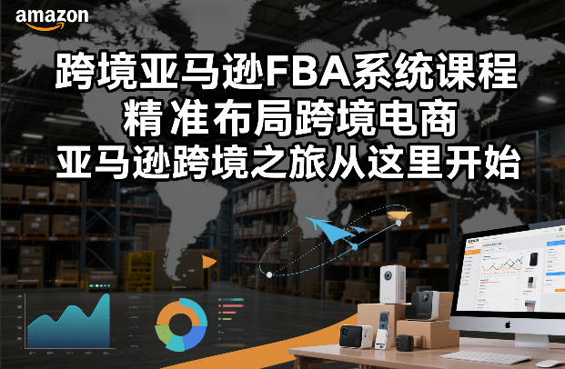 跨境亚马逊FBA系统课程，精准布局跨境电商，亚马逊跨境之旅从这里开始-极速搞钱云网创