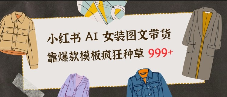 小红书AI女装图文带货,靠爆款模板疯狂种草999+-极速搞钱云网创