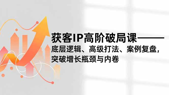 获客IP高阶破局课，底层逻辑、高级打法、案例复盘，突破增长瓶颈与内卷-极速搞钱云网创