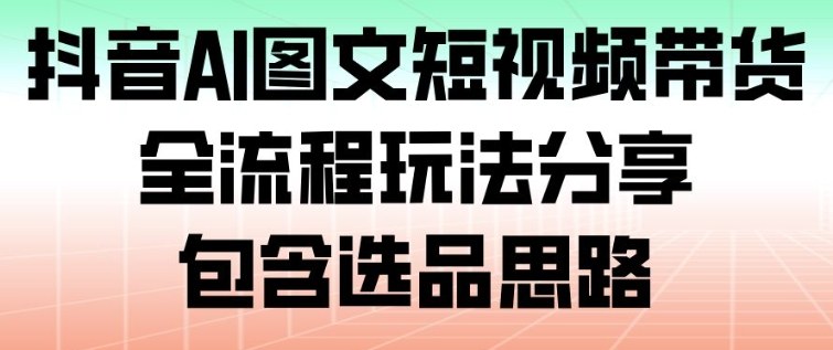 抖音AI图文短视频带货，全流程玩法分享，包含选品思路-极速搞钱云网创