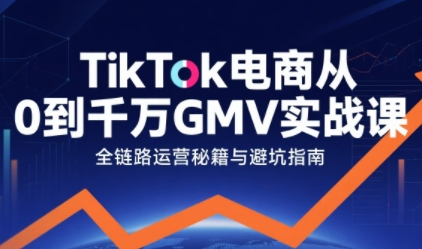 TikTok电商从0到千万GMV实战课，从0到1拆解实战秘籍(更新)-极速搞钱云网创
