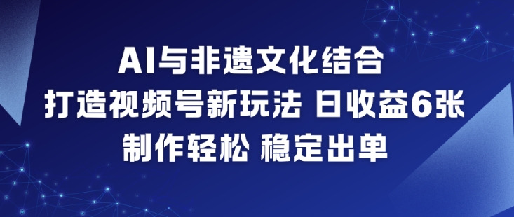 AI与非遗文化结合,打造视频号新玩法,日收益6张,制作轻松,稳定出单-极速搞钱云网创
