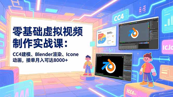 零基础虚拟视频制作实战课：CC4建模、Blender渲染、Iclone动画，接单月入可达8000+-极速搞钱云网创