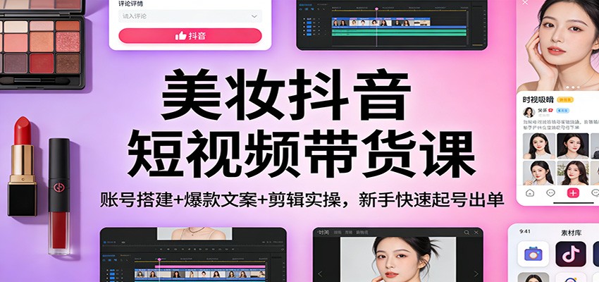 美妆抖音短视频带货课:账号搭建+爆款文案+剪辑实操,新手快速起号出单-极速搞钱云网创