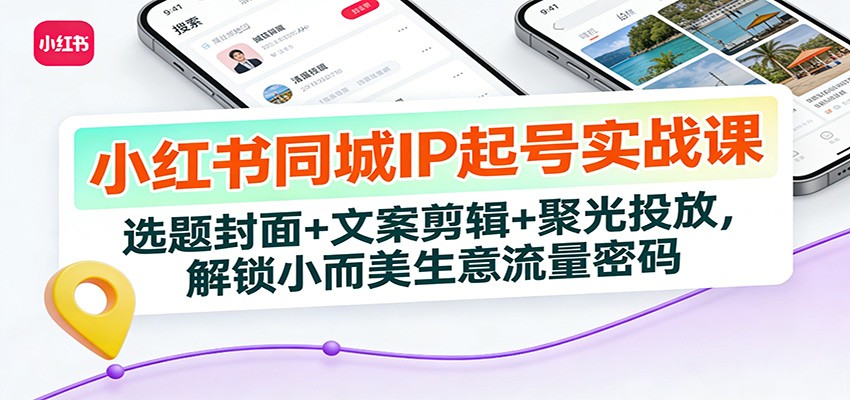 小红书同城IP起号实战课：选题封面+文案剪辑+聚光投放，解锁小而美生意流量密码-极速搞钱云网创
