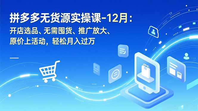 拼多多无货源实操课-12月：开店选品、无需囤货、推广放大、原价上活动，轻松月入过万-极速搞钱云网创