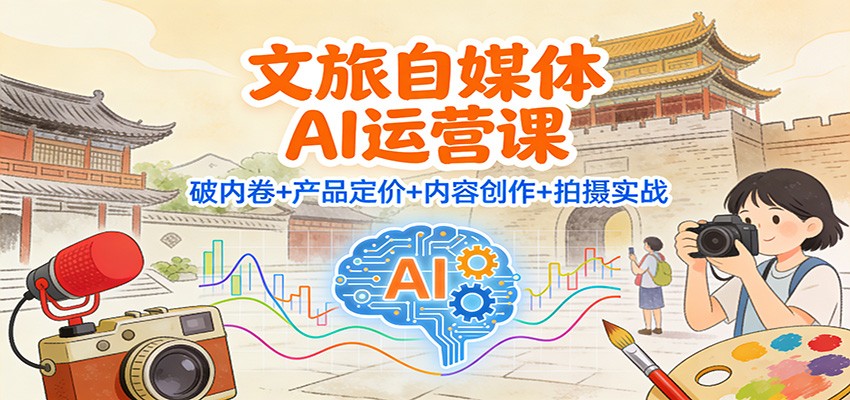 文旅自媒体AI运营课：破内卷+产品定价+内容创作+拍摄实战-极速搞钱云网创