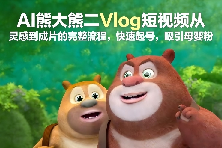 AI熊大熊二Vlog短视频从灵感到成片的完整流程,快速起号,吸引母婴粉-极速搞钱云网创