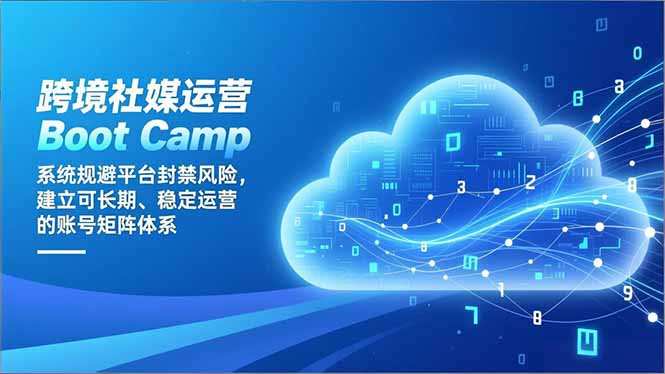 跨境社媒运营Boot Camp:系统规避平台封禁风险,建立可长期、稳定运营的账号矩阵体系-极速搞钱云网创