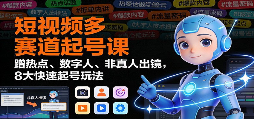 短视频多赛道起号课：蹭热点、数字人、非真人出镜，8大快速起号玩法-极速搞钱云网创