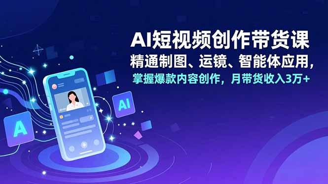 AI短视频创作带货课，精通制图、运镜、智能体应用，掌握爆款内容创作，月带货收入3万+-极速搞钱云网创