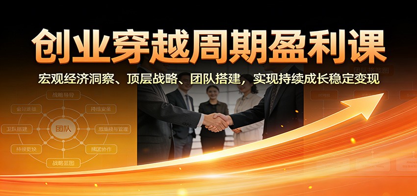 创业穿越周期盈利课：宏观经济洞察、顶层战略、团队搭建，实现持续成长稳定变现-极速搞钱云网创