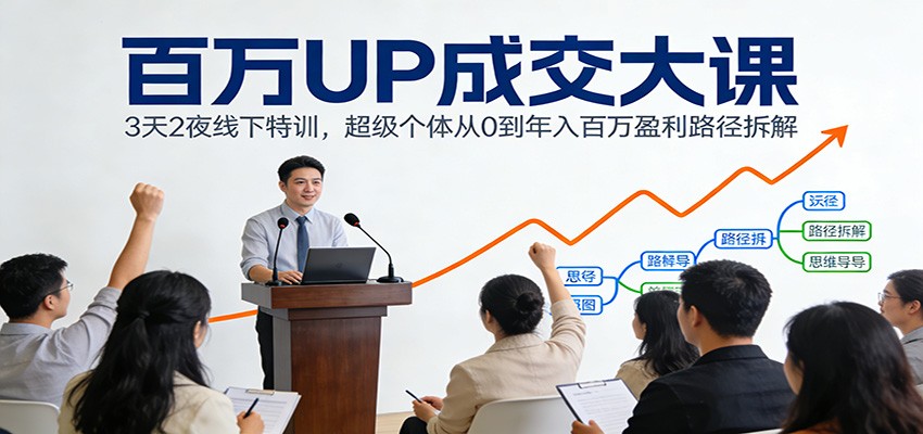 百万UP成交大课:3天2夜线下特训,超级个体从0到年入百万盈利路径拆解-极速搞钱云网创