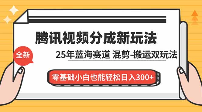 腾讯视频分成计划最新教程：25年蓝海赛道，混剪、搬运双玩法，零基础小白也能轻松日入300+-极速搞钱云网创